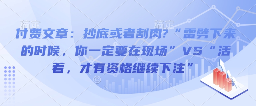 付费文章：抄底或者割肉?“雷劈下来的时候，你一定要在现场”VS“活着，才有资格继续下注”-520资源库