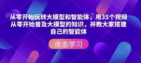 从零开始玩转大模型和智能体，​用35个视频从零开始普及大模型的知识，并教大家搭建自己的智能体-520资源库