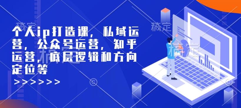 个人ip打造课,私域运营,公众号运营,知乎运营,底层逻辑和方向定位等-520资源库