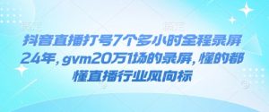 抖音直播打号7个多小时全程录屏24年，gvm20万1场的录屏，懂的都懂直播行业风向标-520资源库