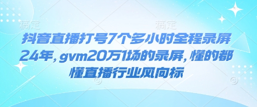 抖音直播打号7个多小时全程录屏24年，gvm20万1场的录屏，懂的都懂直播行业风向标-520资源库