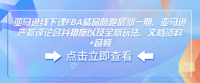 亚马逊线下课FBA精品陪跑最新一期，亚马逊严抓评论合并措施以及全新玩法，文档资料+音频-520资源库