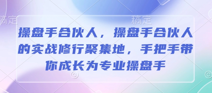 操盘手合伙人，操盘手合伙人的实战修行聚集地，手把手带你成长为专业操盘手-520资源库