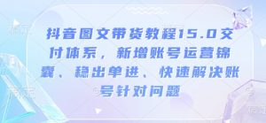 抖音图文带货教程15.0交付体系，新增账号运营锦囊、稳出单进、快速解决账号针对问题-520资源库