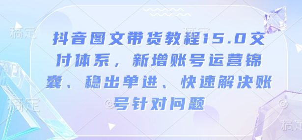抖音图文带货教程15.0交付体系，新增账号运营锦囊、稳出单进、快速解决账号针对问题-520资源库