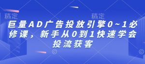 巨量AD广告投放引擎0~1必修课，新手从0到1快速学会投流获客-520资源库