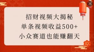 招财视频大揭秘:单条视频收益500+,小众赛道也能挣翻天!-520资源库