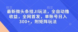 最新微头条挂JI玩法，全自动撸收益，全网首发，单账号日入300+，附矩阵玩法【揭秘】-520资源库