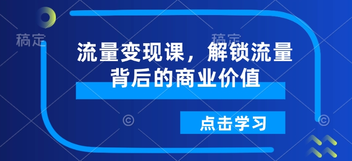 流量变现课，解锁流量背后的商业价值-520资源库