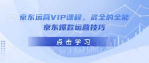京东运营VIP课程，最全的全能京东爆款运营技巧-520资源库