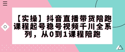 【实操】抖音直播带货陪跑课程起号稳号视频千川全系列，从0到1课程陪跑-520资源库