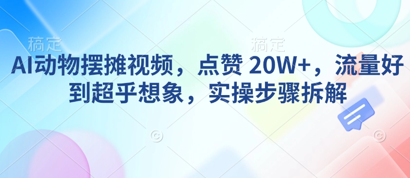 AI动物摆摊视频，点赞 20W+，流量好到超乎想象，实操步骤拆解-520资源库