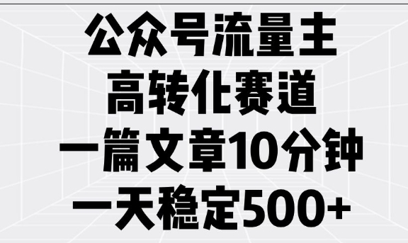 公众号流量主高转化赛道，一篇文章10分钟，一天稳定5张-520资源库