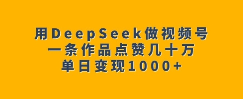 用DeepSeek做视频号，一条作品点赞几十万，单日变现1k-520资源库