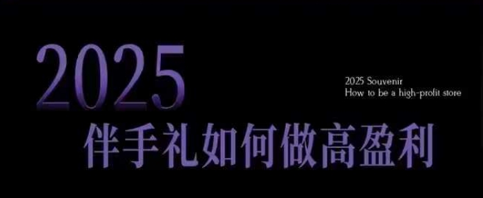 2025伴手礼如何做高盈利门店，小白保姆级伴手礼开店指南，伴手礼最新实战10大攻略，突破获客瓶颈-520资源库