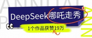 DeepSeek做抖音爆火的AI哪吒走秀视频，1个作品获赞19万+，我教你怎么做-520资源库
