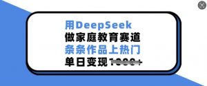 用DeepSeek做家庭教育赛道，条条作品上热门，单日变现多张-520资源库