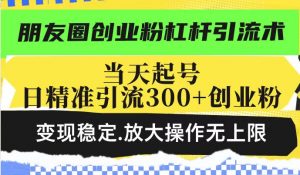 朋友圈创业粉杠杆引流术，当天起号日精准引流300+创业粉，变现稳定，放大操作无上限-520资源库