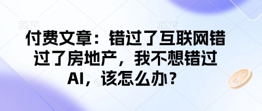 付费文章：错过了互联网错过了房地产，我不想错过AI，该怎么办？-520资源库