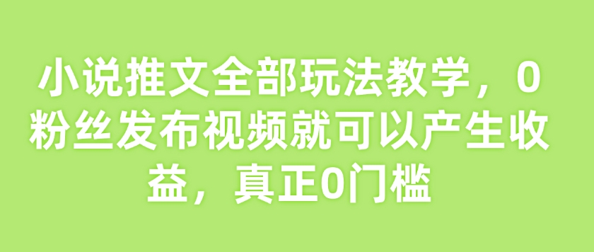 小说推文全部玩法教学，0粉丝发布视频就可以产生收益，真正0门槛-520资源库