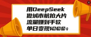 用DeepSeek做城市航拍大片，流量赚到手软，单日变现多张-520资源库