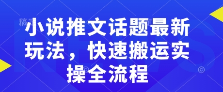 小说推文话题最新玩法，快速搬运实操全流程-520资源库