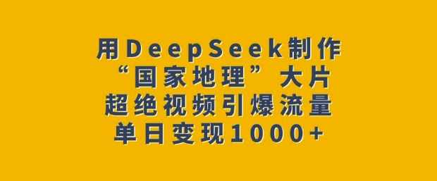 用DeepSeek制作“国家地理”大片，超绝视频引爆流量，单日变现多张-520资源库