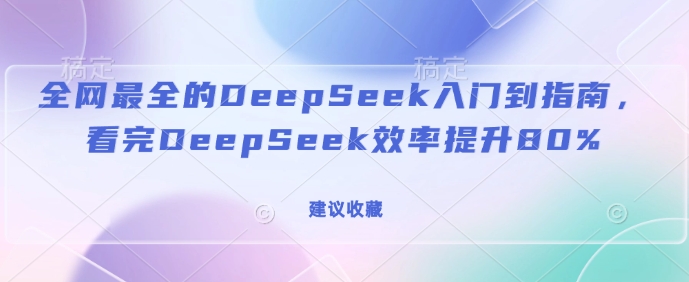 全网最全的DeepSeek入门到指南,看完DeepSeek效率提升80%(建议收藏)-520资源库