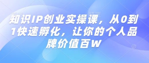 知识IP创业实操课，从0到1快速孵化，让你的个人品牌价值百W-520资源库