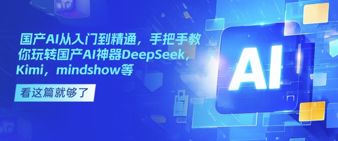 国产AI从入门到精通,手把手教你玩转国产AI神器DeepSeek,Kimi,mindshow等-520资源库