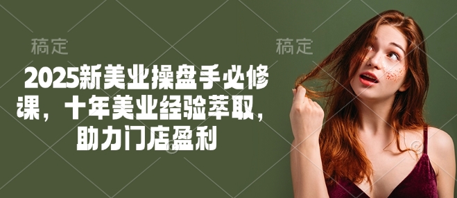 2025新美业操盘手必修课，十年美业经验萃取，助力门店盈利-520资源库