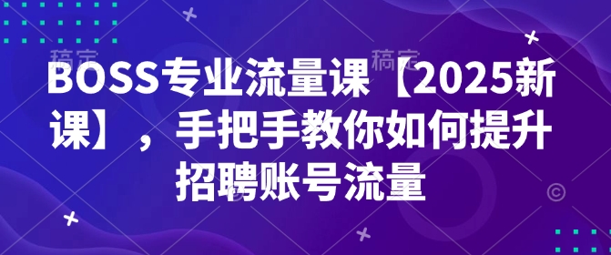 BOSS专业流量课【2025新课】，手把手教你如何提升招聘账号流量-520资源库