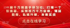 一品千万操盘手研习社，打爆一个引流品，实现百万千万业绩，爆品裂变，私域升单，发售实战-520资源库