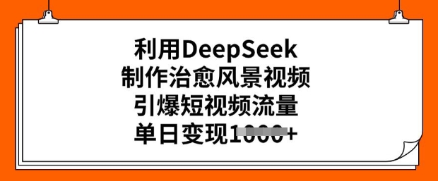 利用DeepSeek制作治愈风景视频，引爆短视频流量，单日变现多张-520资源库