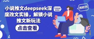 小说推文deepseek深度改文实操，解锁小说推文新玩法-520资源库