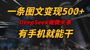一条图文变现5张，DeeSeep微头条，有手机就能做-520资源库