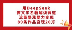 用DeepSeek做文学名著解读赛道，流量暴涨暴力变现，89条作品变现20W-520资源库