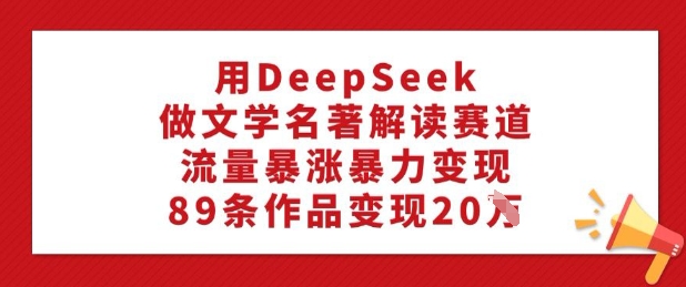 用DeepSeek做文学名著解读赛道，流量暴涨暴力变现，89条作品变现20W-520资源库