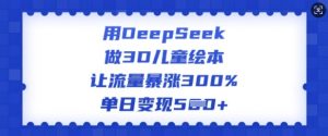用DeepSeek做3D儿童绘本,让流量暴涨300%,单日变现多张-520资源库