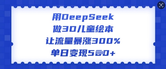 用DeepSeek做3D儿童绘本,让流量暴涨300%,单日变现多张-520资源库