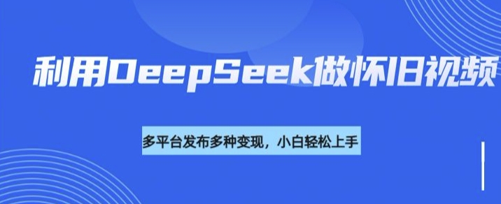 利用DeepSeek做怀旧视频，流量号多渠道变现能力强-520资源库