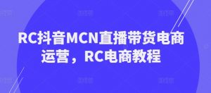 RC抖音MCN直播带货电商运营，RC电商教程-520资源库