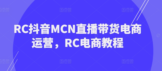 RC抖音MCN直播带货电商运营，RC电商教程-520资源库