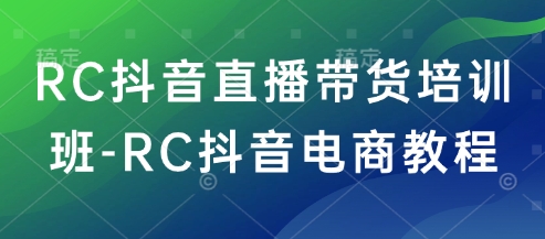 RC抖音直播带货培训班-RC抖音电商教程-520资源库