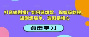 抖音短剧推广如何选爆款，保姆级教程，短剧想爆单，选剧是核心-520资源库