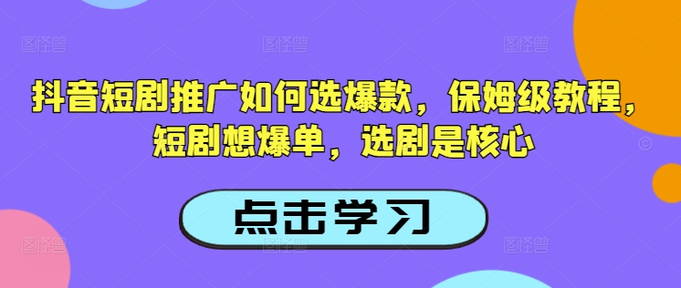 抖音短剧推广如何选爆款，保姆级教程，短剧想爆单，选剧是核心-520资源库