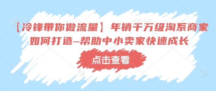 【冷锋带你做流量】年销千万级淘系商家如何打造–帮助中小卖家快速成长-520资源库
