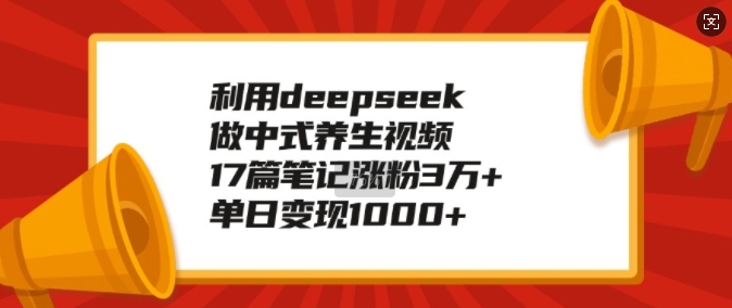 利用deepseek做中式养生视频，17篇笔记涨粉3万+，单日变现1k-520资源库