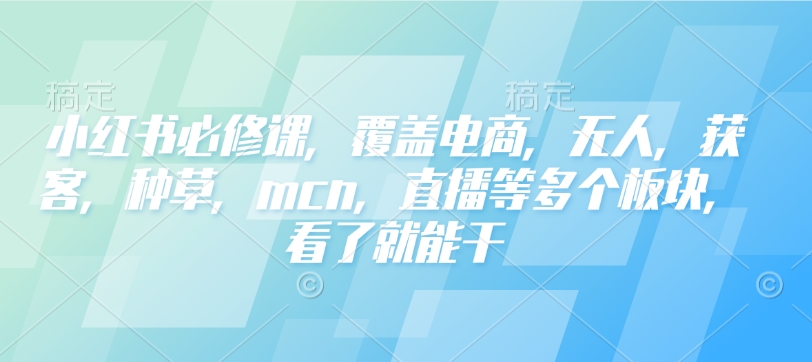 小红书必修课,覆盖电商,无人,获客,种草,mcn,直播等多个板块,看了就能干-520资源库