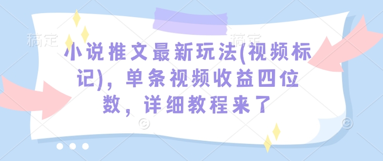 小说推文最新玩法(视频标记)，单条视频收益四位数，详细教程来了-520资源库